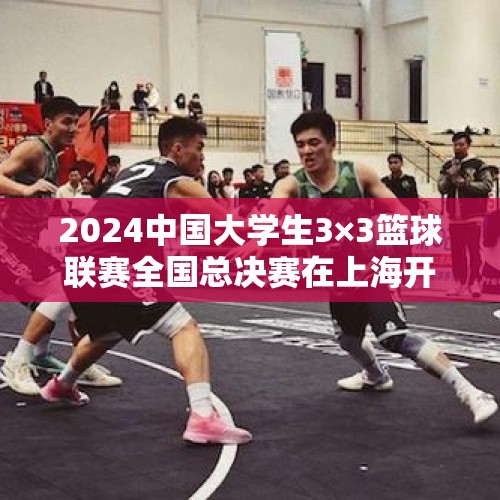 2024中国大学生3×3篮球联赛全国总决赛在上海开赛 - 今日头条