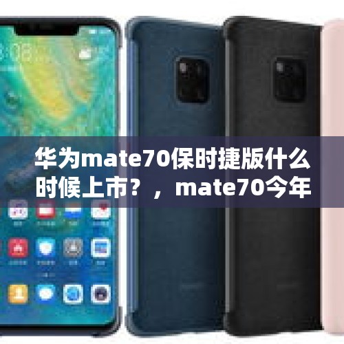 华为mate70保时捷版什么时候上市？，mate70今年会上市吗？