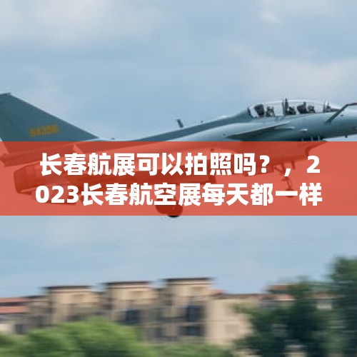 长春航展可以拍照吗？，2023长春航空展每天都一样吗？