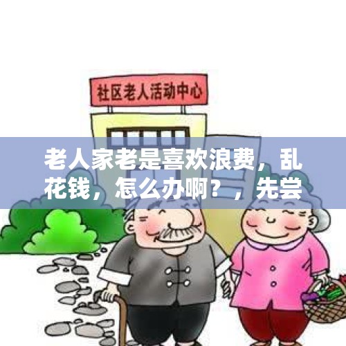 老人家老是喜欢浪费，乱花钱，怎么办啊？，先尝后买老人一直尝