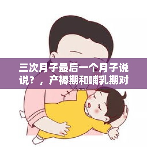 三次月子最后一个月子说说？，产褥期和哺乳期对于女性来讲是一个特殊时期，在这期间有什么要注意的？