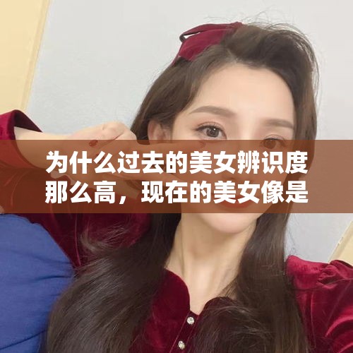 为什么过去的美女辨识度那么高，现在的美女像是量产的一样？，减重35斤撞脸王祖贤