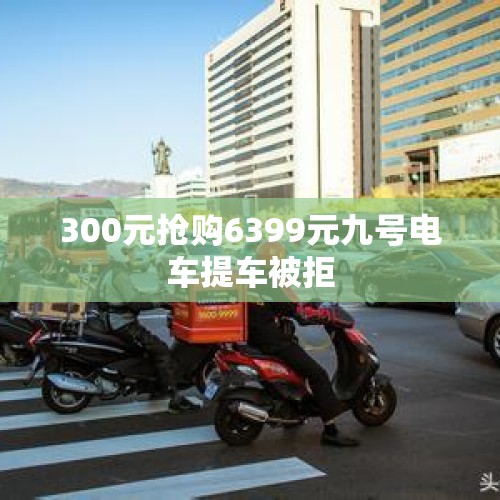 300元抢购6399元九号电车提车被拒