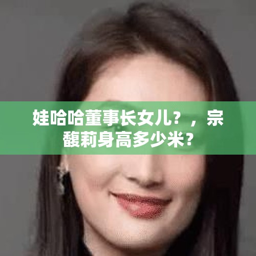 娃哈哈董事长女儿？，宗馥莉身高多少米？