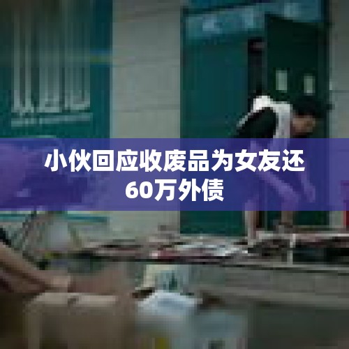 小伙回应收废品为女友还60万外债