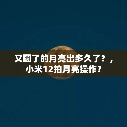 又圆了的月亮出多久了？，小米12拍月亮操作？