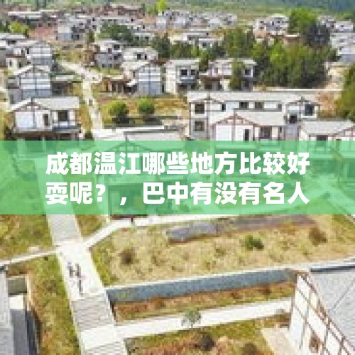 成都温江哪些地方比较好耍呢？，巴中有没有名人故居？