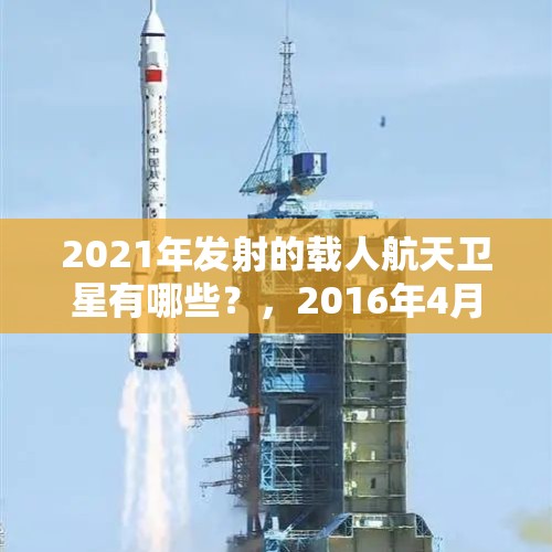 2021年发射的载人航天卫星有哪些？，2016年4月20日天宫一号成功发射?