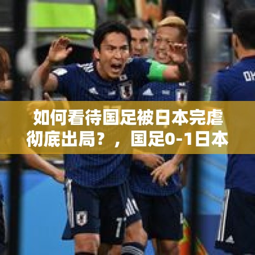 如何看待国足被日本完虐彻底出局？，国足0-1日本遭两连败！对这样的国足有什么看法？