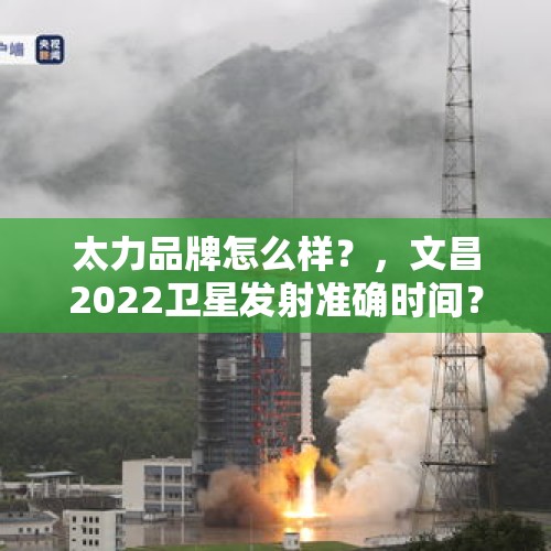 太力品牌怎么样？，文昌2022卫星发射准确时间？