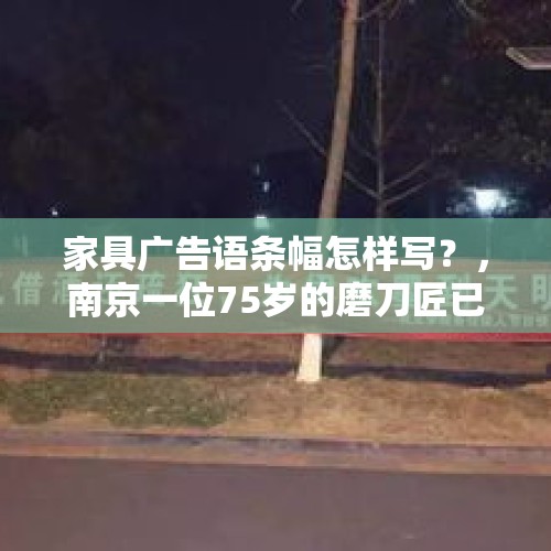 家具广告语条幅怎样写？，南京一位75岁的磨刀匠已经坚守了30余年的磨刀事业，你怎么看？