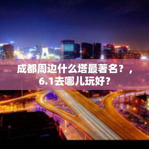 成都周边什么塔最著名？，6.1去哪儿玩好？