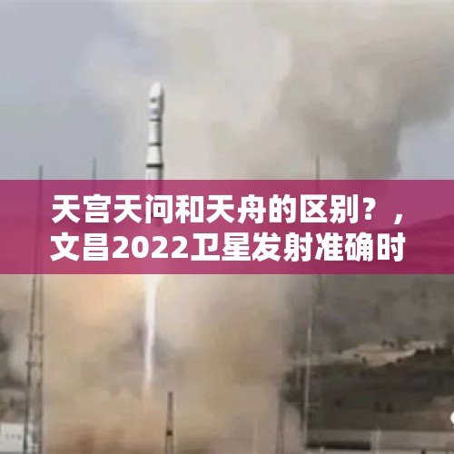 天宫天问和天舟的区别？，文昌2022卫星发射准确时间？