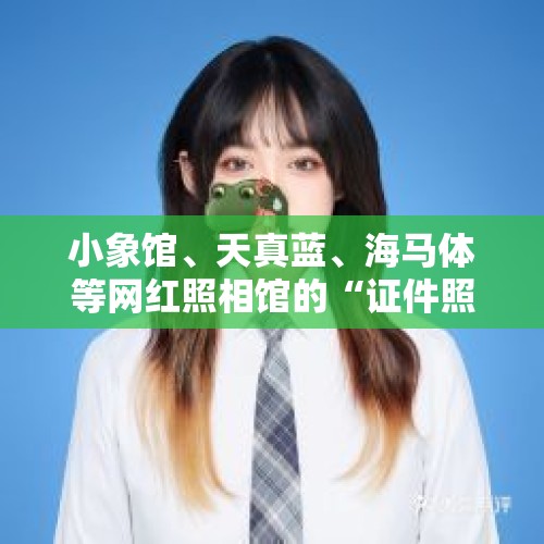 小象馆、天真蓝、海马体等网红照相馆的“证件照”为什么受欢迎？，海马体试衣间装监控