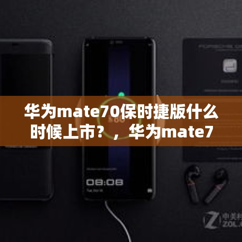 华为mate70保时捷版什么时候上市？，华为mate70值得期待吗？