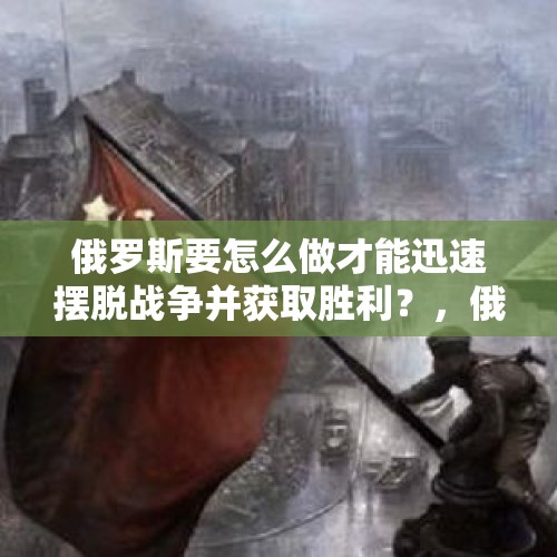 俄罗斯要怎么做才能迅速摆脱战争并获取胜利？，俄罗斯开停战条件