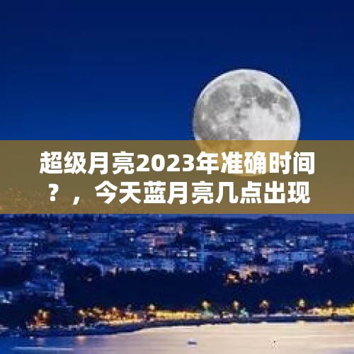 超级月亮2023年准确时间？，今天蓝月亮几点出现？