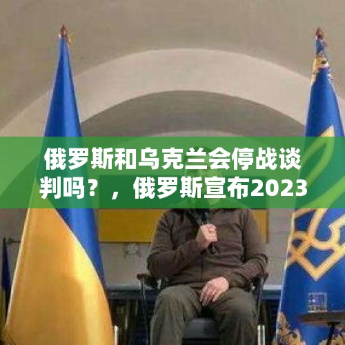 俄罗斯和乌克兰会停战谈判吗？，俄罗斯宣布2023年对友好国家免签证意味俄乌冲突将结束吗？