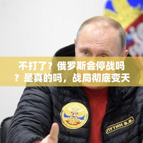 不打了？俄罗斯会停战吗？是真的吗，战局彻底变天了吗？，俄罗斯五月九日红场阅兵前能停战吗？