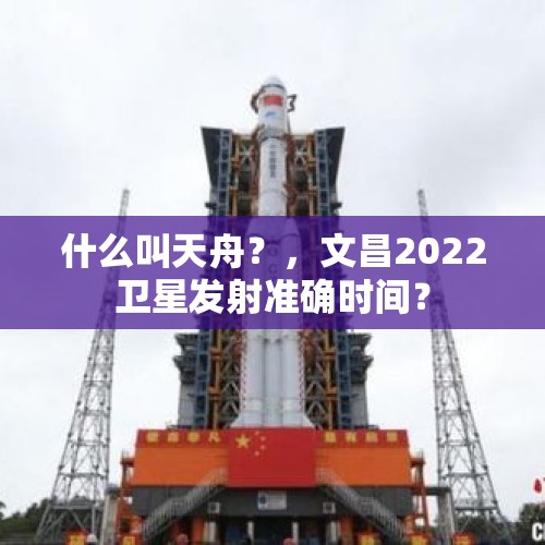 什么叫天舟？，文昌2022卫星发射准确时间？