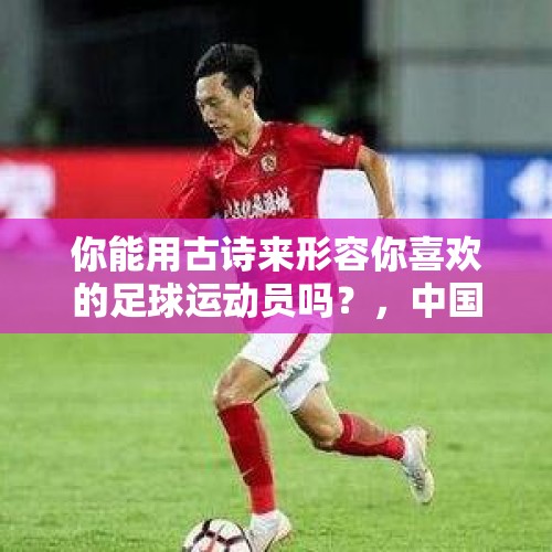 你能用古诗来形容你喜欢的足球运动员吗？，中国球员前锋改踢后卫，最成功的是谁？