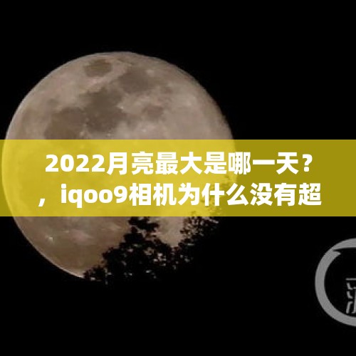 2022月亮最大是哪一天？，iqoo9相机为什么没有超级月亮？