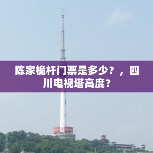 陈家桅杆门票是多少？，四川电视塔高度？