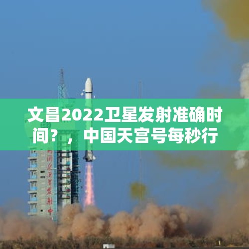 文昌2022卫星发射准确时间？，中国天宫号每秒行驶多少？