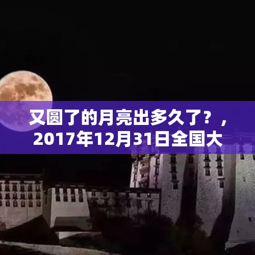 又圆了的月亮出多久了？，2017年12月31日全国大部分地区能看到蓝月亮的超级红月亮这是一种怎样的天文现象？