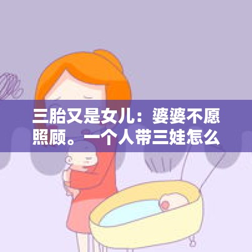 三胎又是女儿：婆婆不愿照顾。一个人带三娃怎么坐好月子不留遗憾？，公公婆婆给你三百万，再送一套学区房，订月子中心，会生三胎吗？