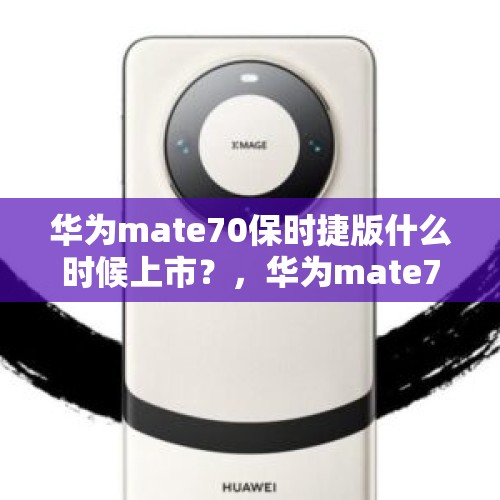 华为mate70保时捷版什么时候上市？，华为mate70发布会时间几月几号？