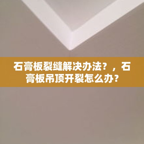 石膏板裂缝解决办法？，石膏板吊顶开裂怎么办？