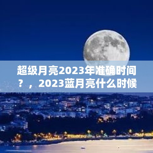 超级月亮2023年准确时间？，2023蓝月亮什么时候出现？