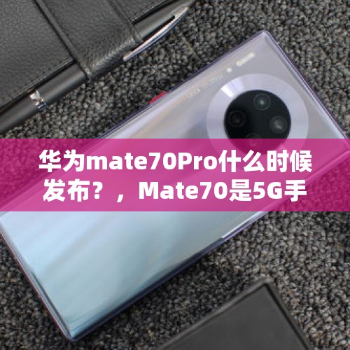 华为mate70Pro什么时候发布？，Mate70是5G手机吗？