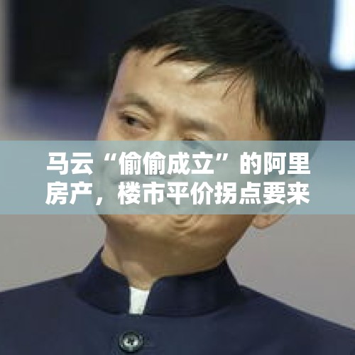 马云“偷偷成立”的阿里房产，楼市平价拐点要来了？，房价拐点全方位到来