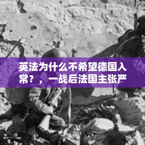 英法为什么不希望德国入常？，一战后法国主张严惩德国，为何遭到英美两国极力反对？