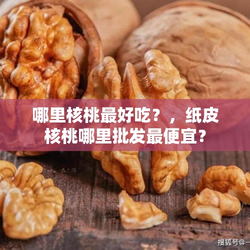 哪里核桃最好吃？，纸皮核桃哪里批发最便宜？