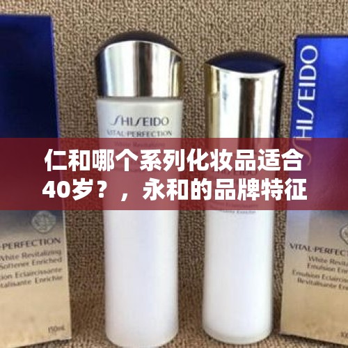 仁和哪个系列化妆品适合40岁？，永和的品牌特征？