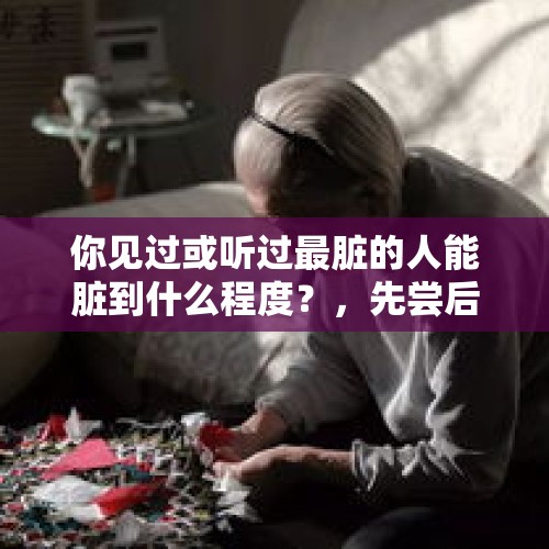 你见过或听过最脏的人能脏到什么程度？，先尝后买老人一直尝