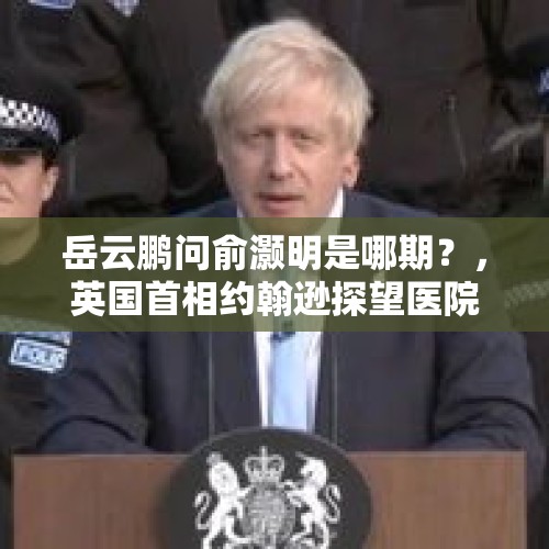 岳云鹏问俞灏明是哪期？，英国首相约翰逊探望医院时被一男子说“你来这里就是为露脸”的，约翰逊内心是怎样的滋味？