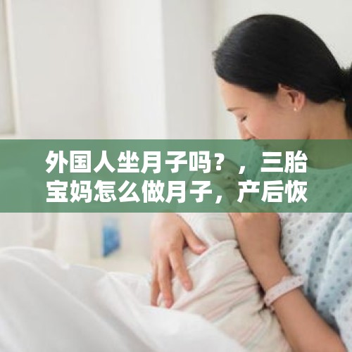 外国人坐月子吗？，三胎宝妈怎么做月子，产后恢复都注意哪些？