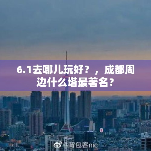 6.1去哪儿玩好？，成都周边什么塔最著名？