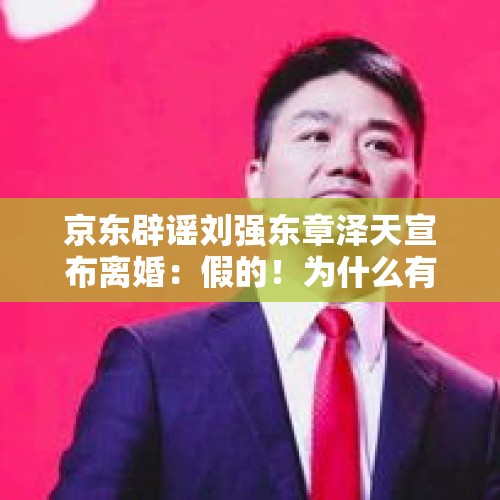 京东辟谣刘强东章泽天宣布离婚：假的！为什么有人总喜欢拿刘强东说事，有商战阴谋吗？，刘强东性侵女大学生被逮捕是真的吗？是真有其事，还是一场阴谋？