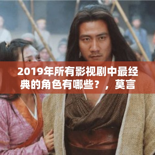 2019年所有影视剧中最经典的角色有哪些？，莫言谈霸总短剧