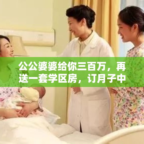 公公婆婆给你三百万，再送一套学区房，订月子中心，会生三胎吗？，生二胎三胎的都是哪些职业的人？