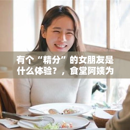 有个“精分”的女朋友是什么体验？，食堂阿姨为啥看我不顺眼？