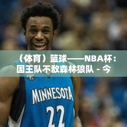 （体育）篮球——NBA杯：国王队不敌森林狼队 - 今日头条