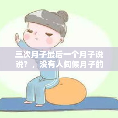 三次月子最后一个月子说说？，没有人伺候月子的情况下，还会要二胎三胎吗？