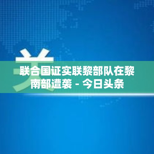 联合国证实联黎部队在黎南部遭袭 - 今日头条