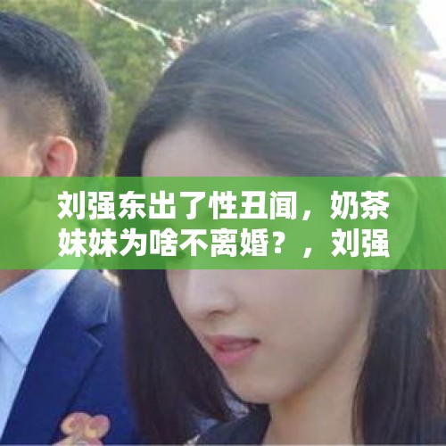 刘强东出了性丑闻，奶茶妹妹为啥不离婚？，刘强东最近发生什么事了？各媒体关于刘强东的报道都是真实的吗？